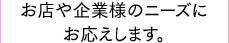 お店や企業様のニーズにお応えします